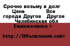 Срочно возьму в долг › Цена ­ 50 000 - Все города Другое » Другое   . Челябинская обл.,Еманжелинск г.